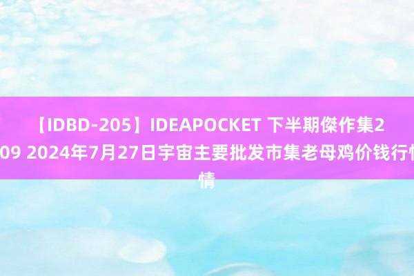 【IDBD-205】IDEAPOCKET 下半期傑作集2009 2024年7月27日宇宙主要批发市集老母鸡价钱行情