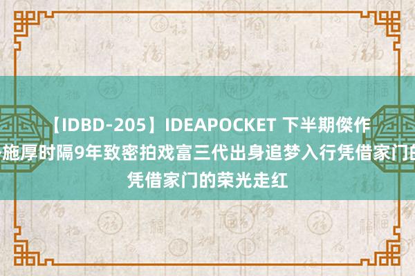 【IDBD-205】IDEAPOCKET 下半期傑作集2009 朴施厚时隔9年致密拍戏富三代出身追梦入行凭借家门的荣光走红