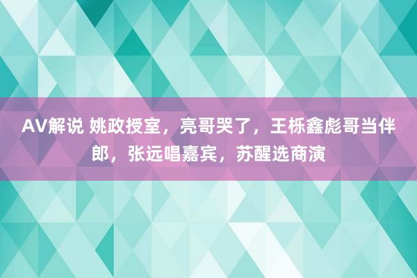 AV解说 姚政授室，亮哥哭了，王栎鑫彪哥当伴郎，张远唱嘉宾，苏醒选商演