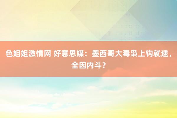 色姐姐激情网 好意思媒：墨西哥大毒枭上钩就逮，全因内斗？