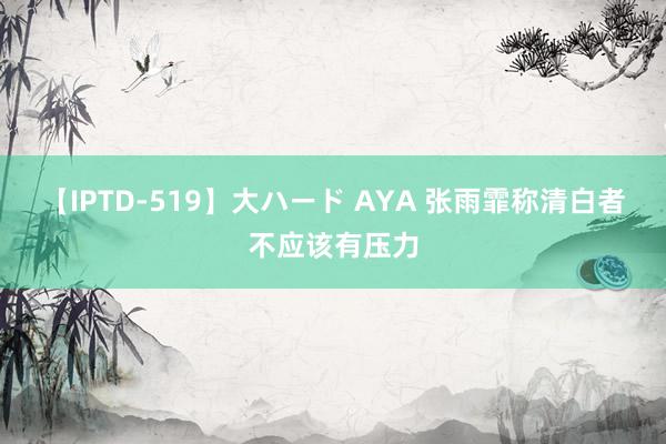 【IPTD-519】大ハード AYA 张雨霏称清白者不应该有压力