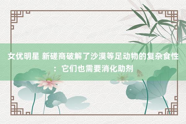 女优明星 新磋商破解了沙漠等足动物的复杂食性：它们也需要消化助剂