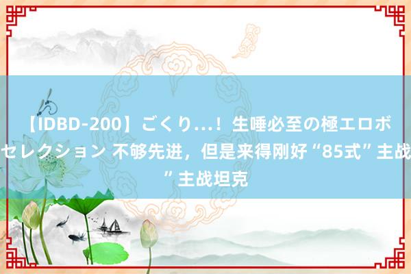 【IDBD-200】ごくり…！生唾必至の極エロボディセレクション 不够先进，但是来得刚好“85式”主战坦克