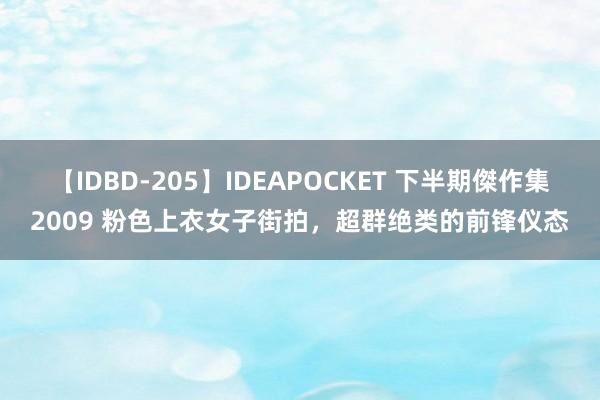 【IDBD-205】IDEAPOCKET 下半期傑作集2009 粉色上衣女子街拍，超群绝类的前锋仪态