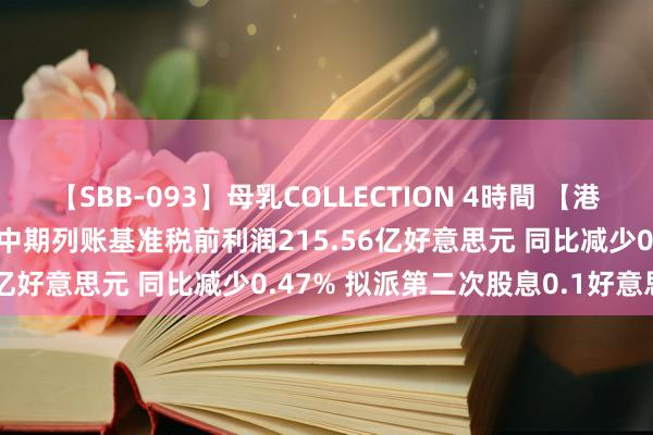 【SBB-093】母乳COLLECTION 4時間 【港股通】汇丰控股(00005)中期列账基准税前利润215.56亿好意思元 同比减少0.47% 拟派第二次股息0.1好意思元