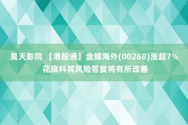 昊天影院 【港股通】金蝶海外(00268)涨超7% 花旗料其风险答复将有所改善