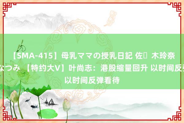 【SMA-415】母乳ママの授乳日記 佐々木玲奈 友倉なつみ 【特约大V】叶尚志：港股缩量回升 以时间反弹看待