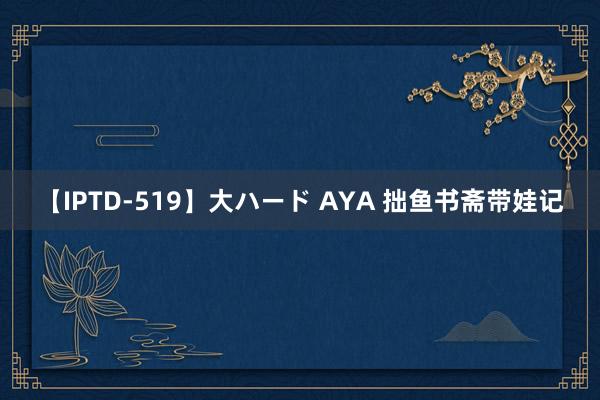 【IPTD-519】大ハード AYA 拙鱼书斋带娃记