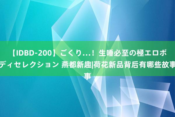 【IDBD-200】ごくり…！生唾必至の極エロボディセレクション 燕都新趣|荷花新品背后有哪些故事