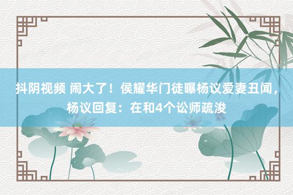 抖阴视频 闹大了！侯耀华门徒曝杨议爱妻丑闻，杨议回复：在和4个讼师疏浚