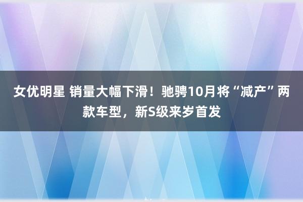 女优明星 销量大幅下滑！驰骋10月将“减产”两款车型，新S级来岁首发