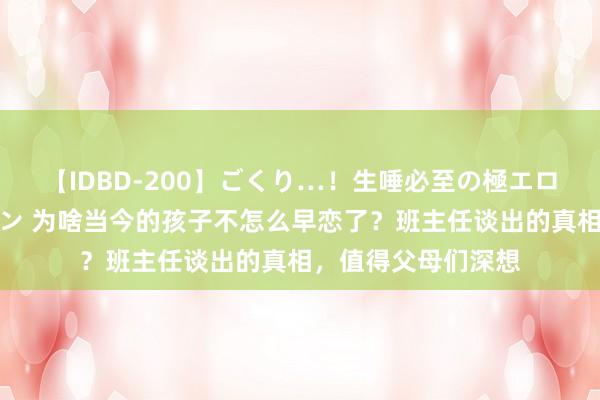 【IDBD-200】ごくり…！生唾必至の極エロボディセレクション 为啥当今的孩子不怎么早恋了？班主任谈出的真相，值得父母们深想