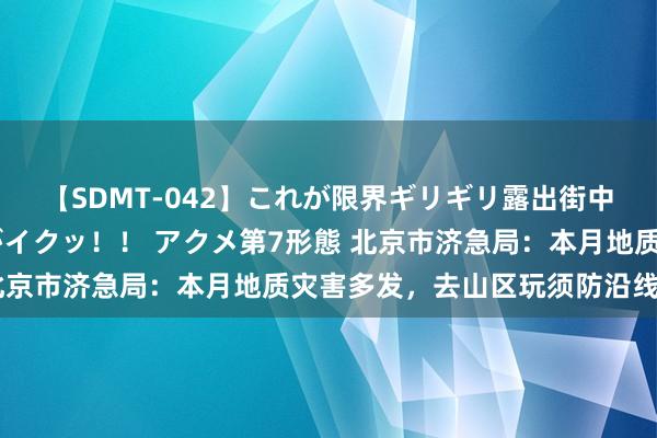 【SDMT-042】これが限界ギリギリ露出街中潮吹き アクメ自転車がイクッ！！ アクメ第7形態 北京市济急局：本月地质灾害多发，去山区玩须防沿线落石