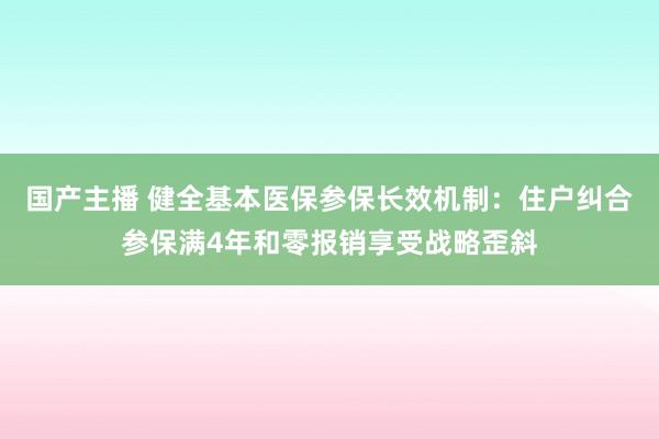 国产主播 健全基本医保参保长效机制：住户纠合参保满4年和零报销享受战略歪斜