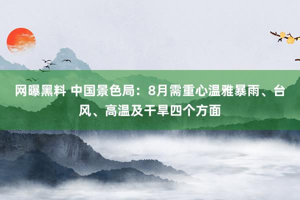 网曝黑料 中国景色局：8月需重心温雅暴雨、台风、高温及干旱四个方面