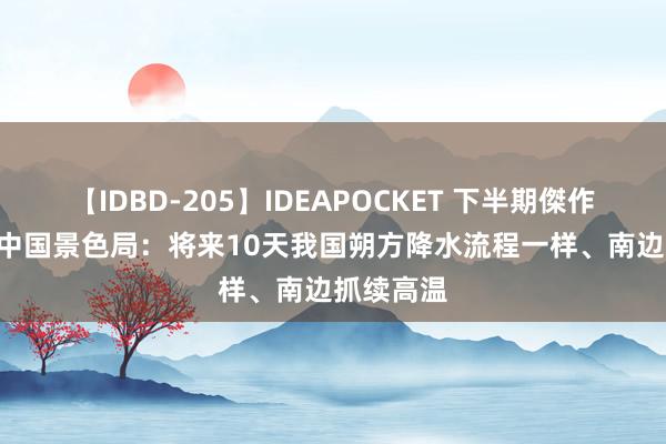 【IDBD-205】IDEAPOCKET 下半期傑作集2009 中国景色局：将来10天我国朔方降水流程一样、南边抓续高温