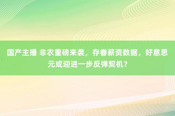 国产主播 非农重磅来袭，存眷薪资数据，好意思元或迎进一步反弹契机？