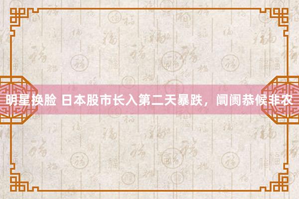 明星换脸 日本股市长入第二天暴跌，阛阓恭候非农