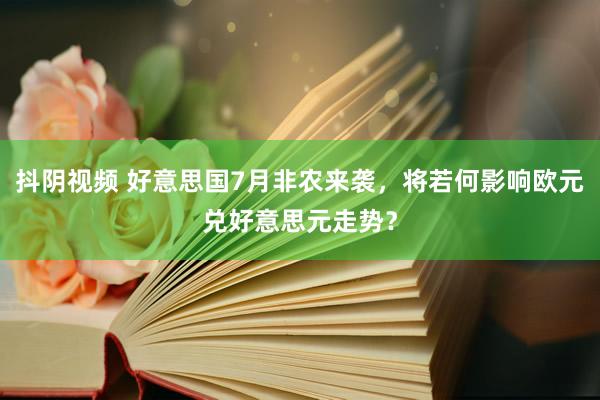 抖阴视频 好意思国7月非农来袭，将若何影响欧元兑好意思元走势？