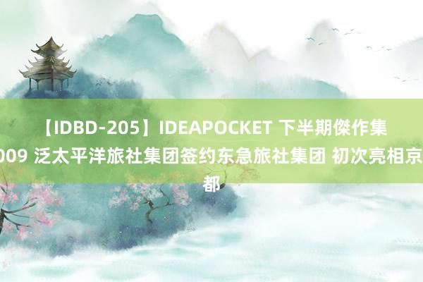 【IDBD-205】IDEAPOCKET 下半期傑作集2009 泛太平洋旅社集团签约东急旅社集团 初次亮相京都