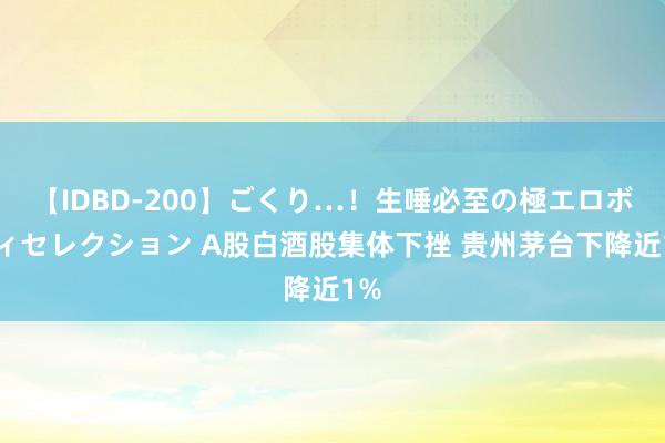 【IDBD-200】ごくり…！生唾必至の極エロボディセレクション A股白酒股集体下挫 贵州茅台下降近1%