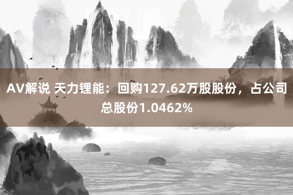 AV解说 天力锂能：回购127.62万股股份，占公司总股份1.0462%