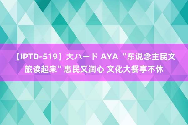 【IPTD-519】大ハード AYA “东说念主民文旅读起来”惠民又润心 文化大餐享不休