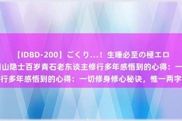 【IDBD-200】ごくり…！生唾必至の極エロボディセレクション 终南山隐士百岁青石老东谈主修行多年感悟到的心得：一切修身修心秘诀，惟一两字诀