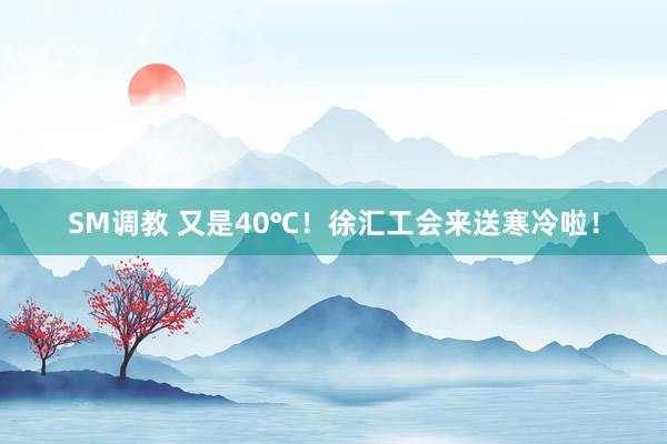 SM调教 又是40℃！徐汇工会来送寒冷啦！