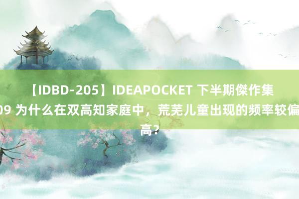 【IDBD-205】IDEAPOCKET 下半期傑作集2009 为什么在双高知家庭中，荒芜儿童出现的频率较偏高？