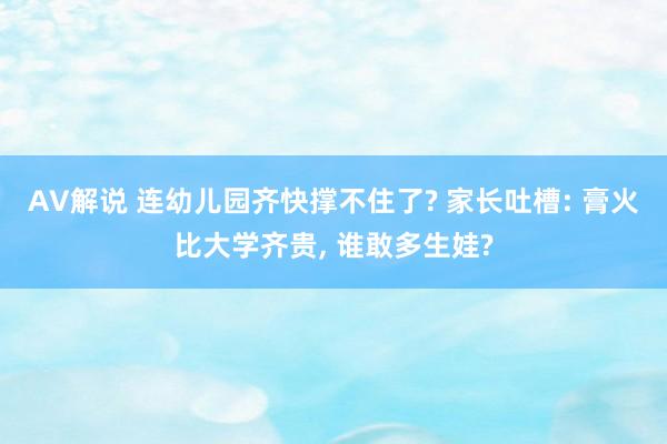 AV解说 连幼儿园齐快撑不住了? 家长吐槽: 膏火比大学齐贵， 谁敢多生娃?