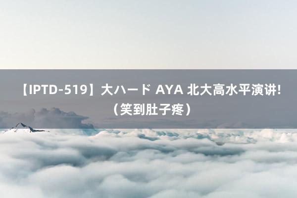 【IPTD-519】大ハード AYA 北大高水平演讲!（笑到肚子疼）