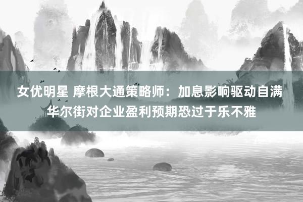 女优明星 摩根大通策略师：加息影响驱动自满 华尔街对企业盈利预期恐过于乐不雅