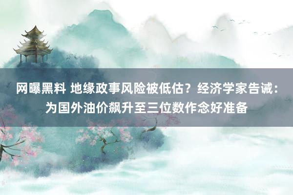 网曝黑料 地缘政事风险被低估？经济学家告诫：为国外油价飙升至三位数作念好准备