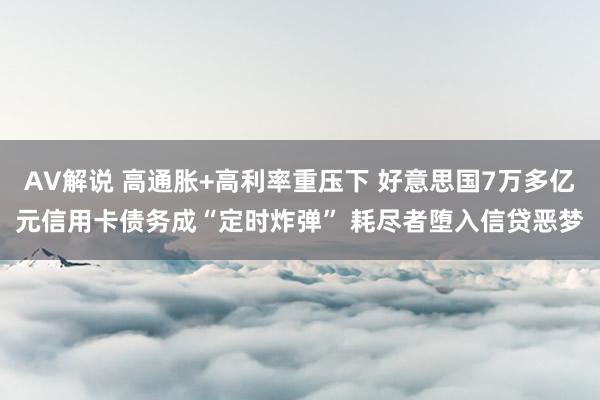 AV解说 高通胀+高利率重压下 好意思国7万多亿元信用卡债务成“定时炸弹” 耗尽者堕入信贷恶梦