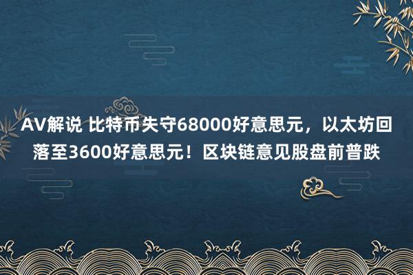 AV解说 比特币失守68000好意思元，以太坊回落至3600好意思元！区块链意见股盘前普跌