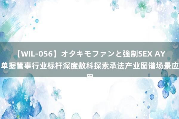 【WIL-056】オタキモファンと強制SEX AYA 单据管事行业标杆深度数科探索承法产业图谱场景应用