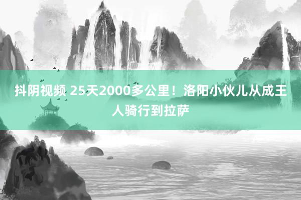 抖阴视频 25天2000多公里！洛阳小伙儿从成王人骑行到拉萨