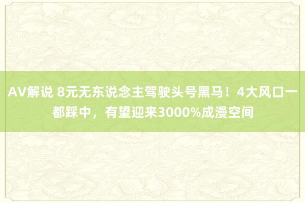 AV解说 8元无东说念主驾驶头号黑马！4大风口一都踩中，有望迎来3000%成漫空间