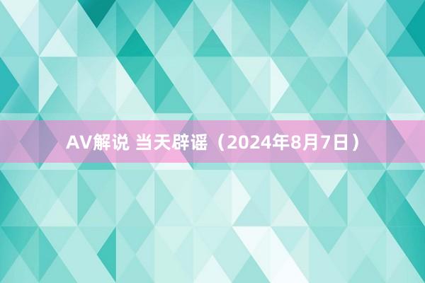 AV解说 当天辟谣（2024年8月7日）