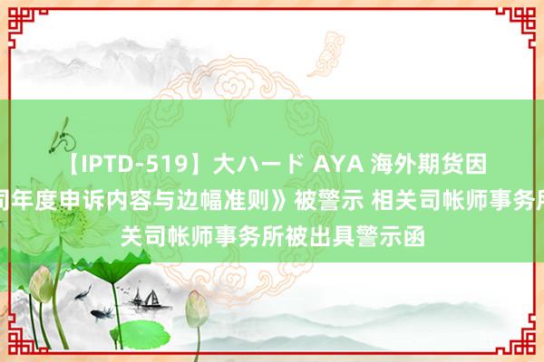 【IPTD-519】大ハード AYA 海外期货因违背《期货公司年度申诉内容与边幅准则》被警示 相关司帐师事务所被出具警示函