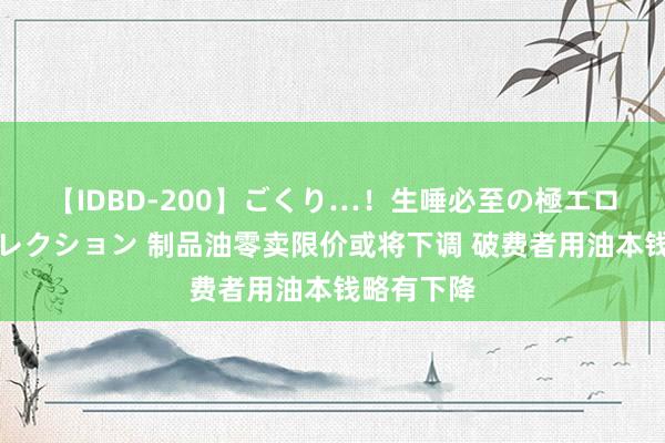 【IDBD-200】ごくり…！生唾必至の極エロボディセレクション 制品油零卖限价或将下调 破费者用油本钱略有下降