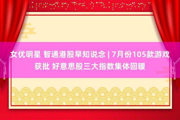 女优明星 智通港股早知说念 | 7月份105款游戏获批 好意思股三大指数集体回暖