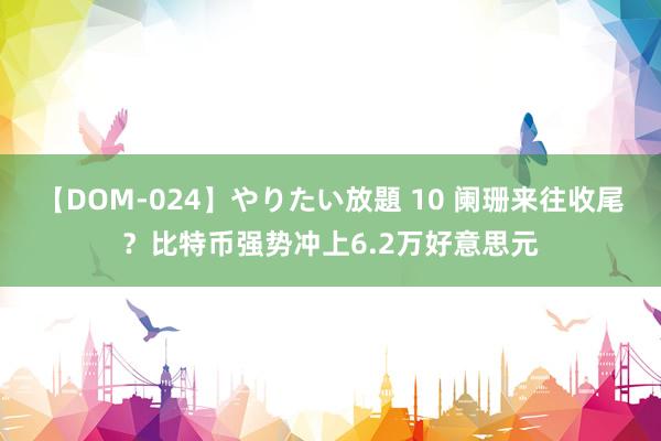 【DOM-024】やりたい放題 10 阑珊来往收尾？比特币强势冲上6.2万好意思元