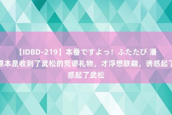 【IDBD-219】本番ですよっ！ふたたび 潘小脚原本是收到了武松的荒谬礼物，才浮想联翩，诱惑起了武松