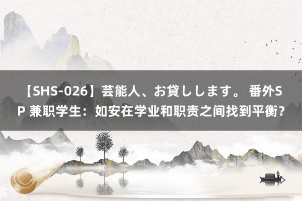 【SHS-026】芸能人、お貸しします。 番外SP 兼职学生：如安在学业和职责之间找到平衡？