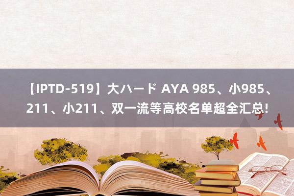 【IPTD-519】大ハード AYA 985、小985、211、小211、双一流等高校名单超全汇总!