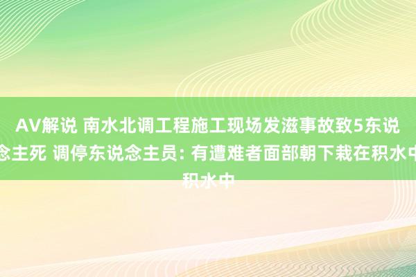 AV解说 南水北调工程施工现场发滋事故致5东说念主死 调停东说念主员: 有遭难者面部朝下栽在积水中