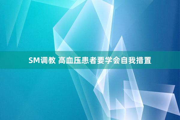 SM调教 高血压患者要学会自我措置