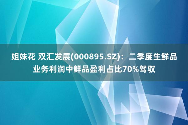 姐妹花 双汇发展(000895.SZ)：二季度生鲜品业务利润中鲜品盈利占比70%驾驭